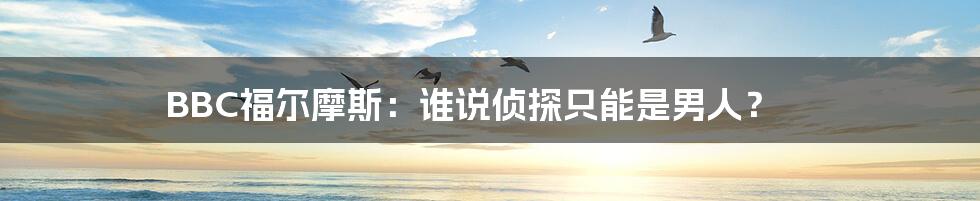 BBC福尔摩斯:谁说侦探只能是男人?