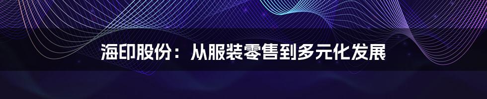 海印股份:从服装零售到多元化发展