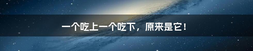 一个吃上一个吃下,原来是它!