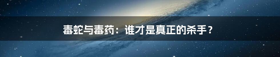 毒蛇与毒药：谁才是真正的杀手？