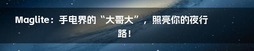 Maglite:手电界的“大哥大”,照亮你的夜行路!