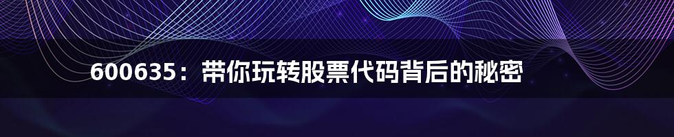 600635:带你玩转股票代码背后的秘密