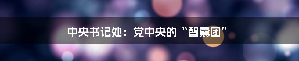 中央书记处:党中央的“智囊团”