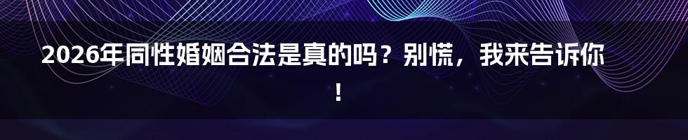 2026年同性婚姻合法是真的吗?别慌,我来告诉你!