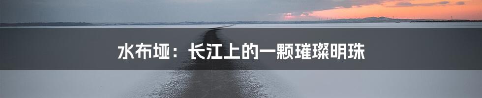 水布垭:长江上的一颗璀璨明珠