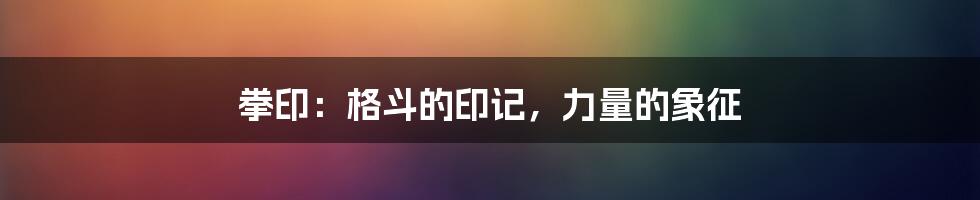 拳印:格斗的印记,力量的象征