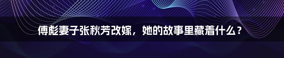 傅彪妻子张秋芳改嫁,她的故事里藏着什么?