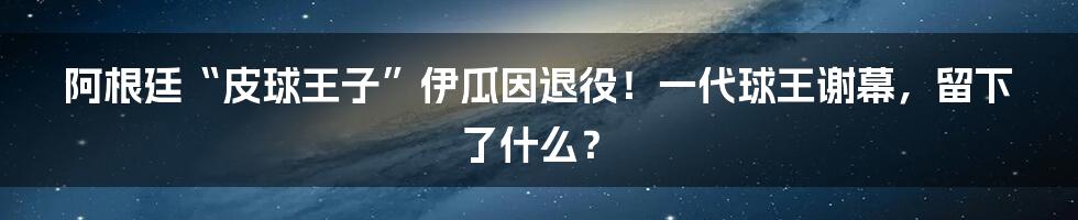 阿根廷“皮球王子”伊瓜因退役!一代球王谢幕,留下了什么?
