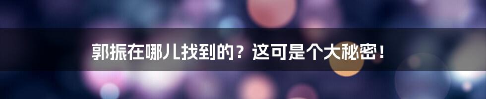 郭振在哪儿找到的?这可是个大秘密!
