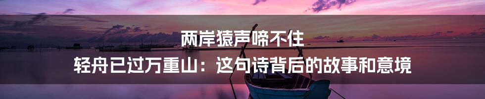 两岸猿声啼不住 轻舟已过万重山:这句诗背后的故事和意境