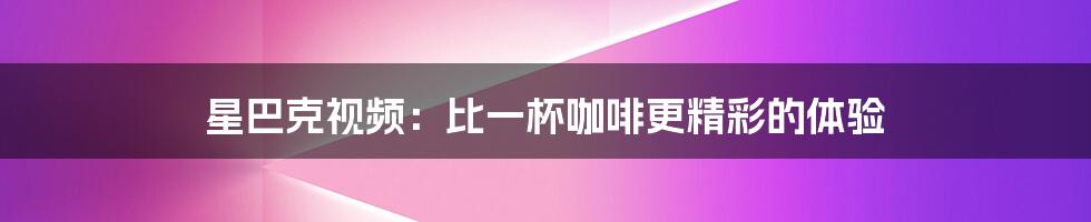 星巴克视频:比一杯咖啡更精彩的体验