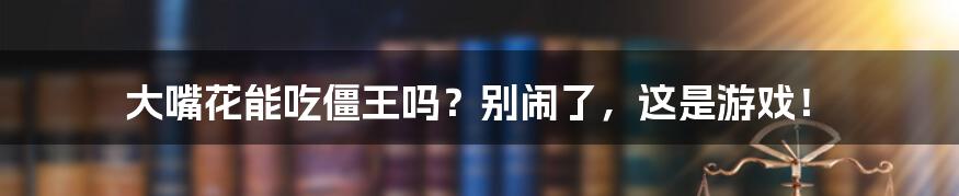 大嘴花能吃僵王吗?别闹了,这是游戏!