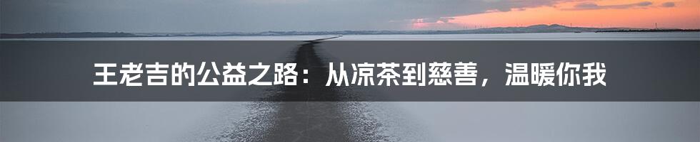 王老吉的公益之路:从凉茶到慈善,温暖你我