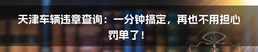 天津车辆违章查询：一分钟搞定，再也不用担心罚单了！
