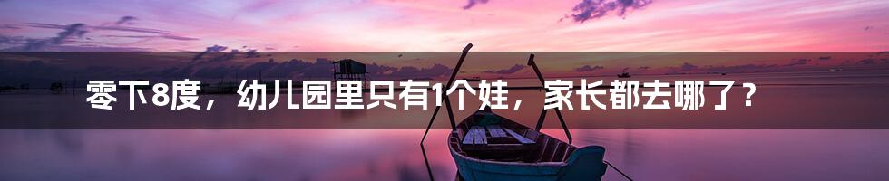 零下8度,幼儿园里只有1个娃,家长都去哪了?