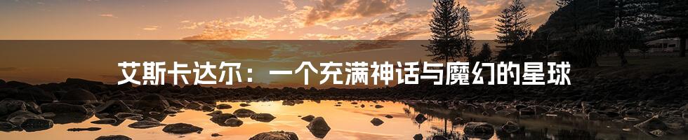 艾斯卡达尔:一个充满神话与魔幻的星球