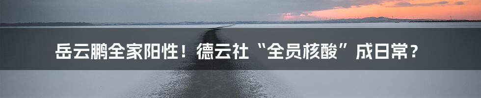 岳云鹏全家阳性!德云社“全员核酸”成日常?