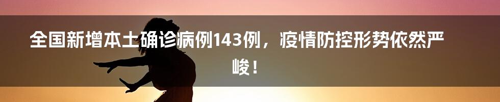 全国新增本土确诊病例143例,疫情防控形势依然严峻!