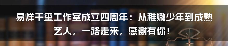 易烊千玺工作室成立四周年:从稚嫩少年到成熟艺人,一路走来,感谢有你!