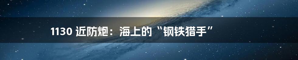 1130 近防炮:海上的“钢铁猎手”