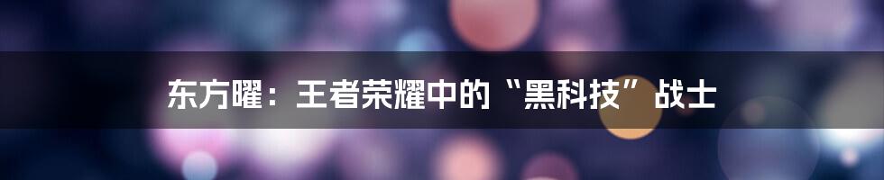 东方曜:王者荣耀中的“黑科技”战士