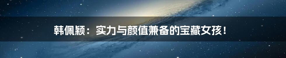 韩佩颖:实力与颜值兼备的宝藏女孩!