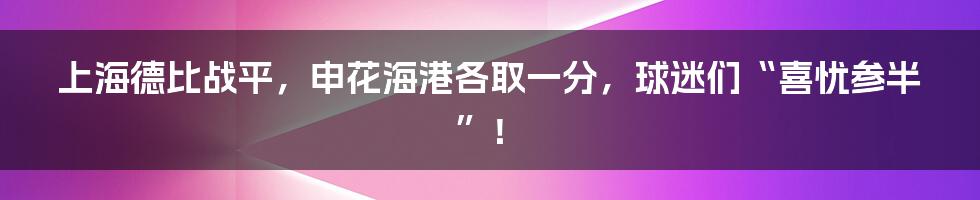 上海德比战平,申花海港各取一分,球迷们“喜忧参半”!