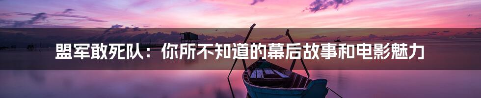 盟军敢死队:你所不知道的幕后故事和电影魅力