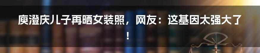 庾澄庆儿子再晒女装照,网友:这基因太强大了!
