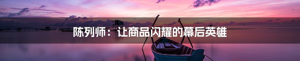 陈列师:让商品闪耀的幕后英雄