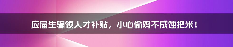 应届生骗领人才补贴,小心偷鸡不成蚀把米!