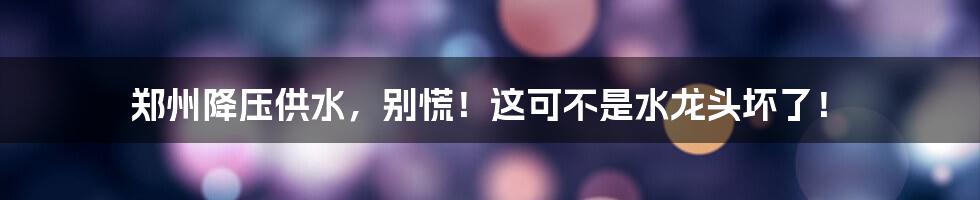 郑州降压供水,别慌!这可不是水龙头坏了!
