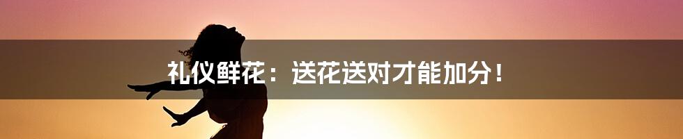 礼仪鲜花:送花送对才能加分!