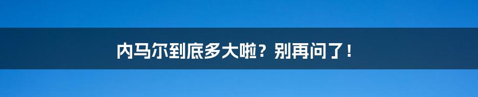 内马尔到底多大啦?别再问了!