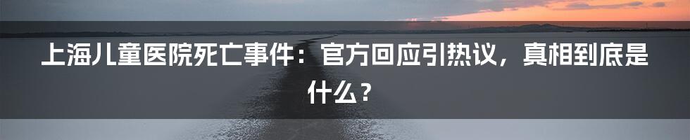 上海儿童医院死亡事件:官方回应引热议,真相到底是什么?