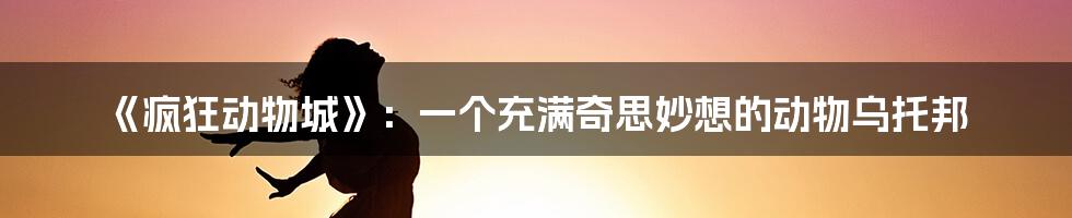 《疯狂动物城》:一个充满奇思妙想的动物乌托邦