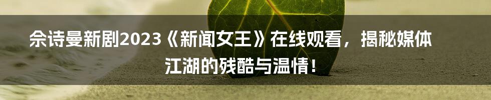 佘诗曼新剧2023《新闻女王》在线观看,揭秘媒体江湖的残酷与温情!