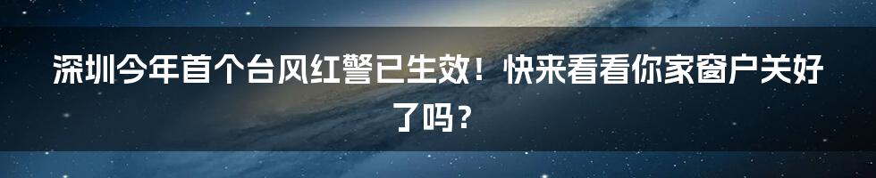 深圳今年首个台风红警已生效!快来看看你家窗户关好了吗?