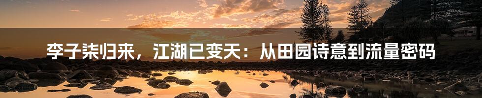 李子柒归来,江湖已变天:从田园诗意到流量密码