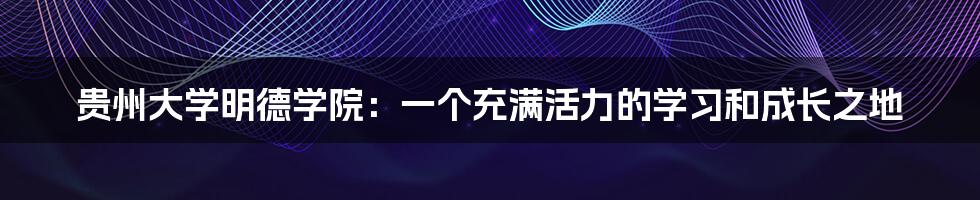 贵州大学明德学院：一个充满活力的学习和成长之地