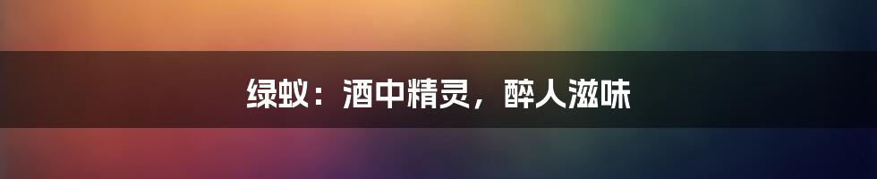 绿蚁:酒中精灵,醉人滋味