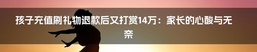 孩子充值刷礼物退款后又打赏14万:家长的心酸与无奈