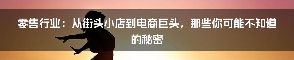 零售行业：从街头小店到电商巨头，那些你可能不知道的秘密
