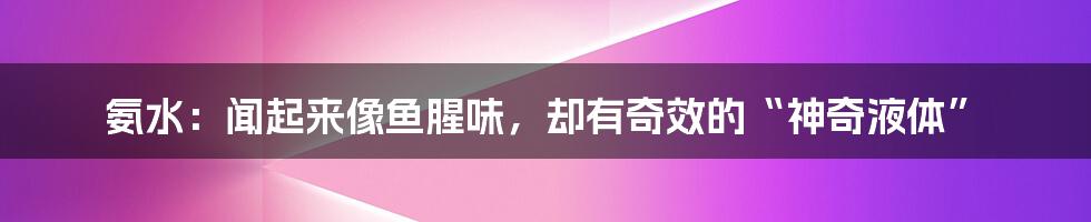 氨水:闻起来像鱼腥味,却有奇效的“神奇液体”