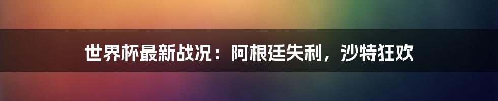 世界杯最新战况:阿根廷失利,沙特狂欢