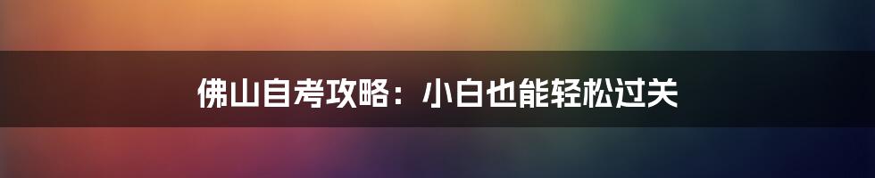 佛山自考攻略:小白也能轻松过关