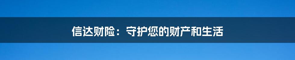 信达财险：守护您的财产和生活
