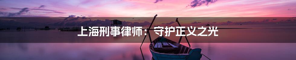 上海刑事律师:守护正义之光