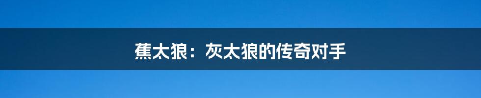 蕉太狼:灰太狼的传奇对手