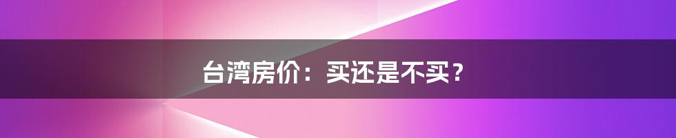 台湾房价:买还是不买?